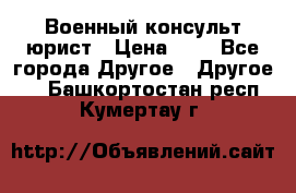 Военный консульт юрист › Цена ­ 1 - Все города Другое » Другое   . Башкортостан респ.,Кумертау г.